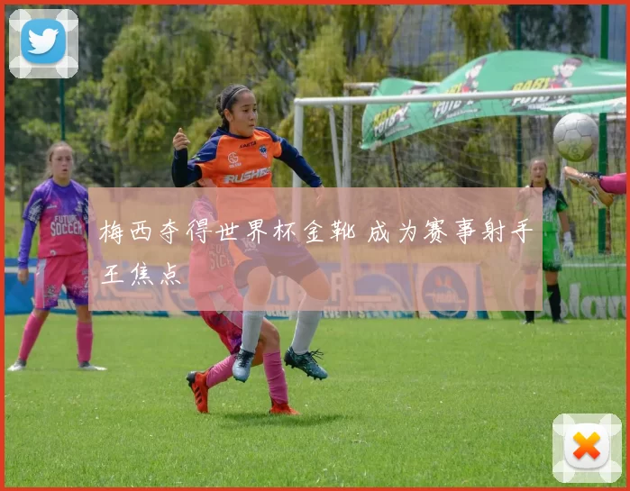 梅西夺得世界杯金靴 成为赛事射手王焦点