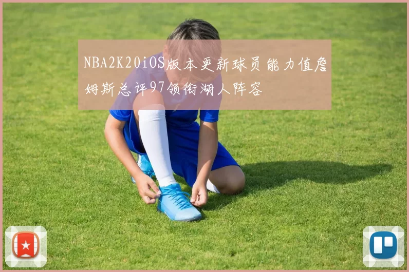 NBA2K20iOS版本更新球员能力值詹姆斯总评97领衔湖人阵容
