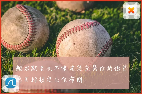 鲍尔默坚决不重建若交易伦纳德首选目标锁定杰伦布朗