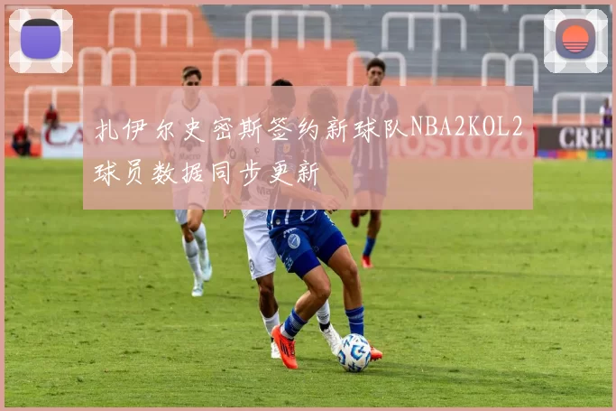扎伊尔史密斯签约新球队NBA2KOL2球员数据同步更新