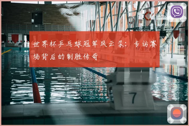 世界杯乒乓球冠军风云录:专访赛场背后的制胜传奇