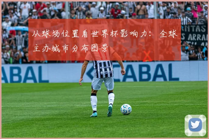 从球场位置看世界杯影响力：全球主办城市分布图景