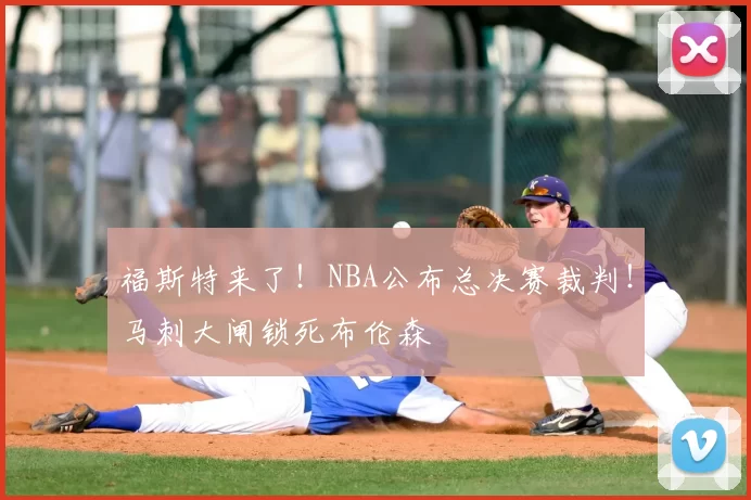 福斯特来了!NBA公布总决赛裁判!马刺大闸锁死布伦森