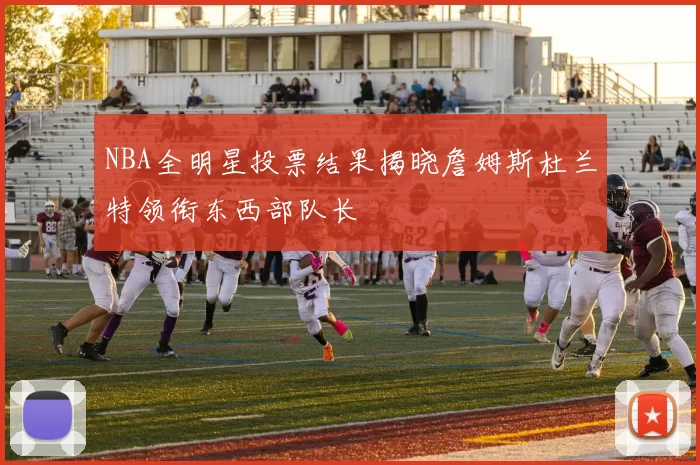 NBA全明星投票结果揭晓詹姆斯杜兰特领衔东西部队长