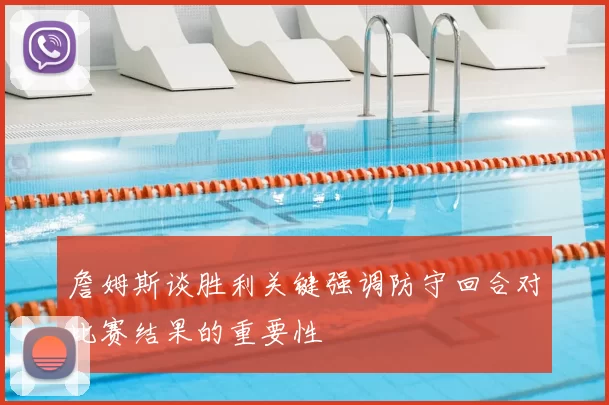 詹姆斯谈胜利关键强调防守回合对比赛结果的重要性