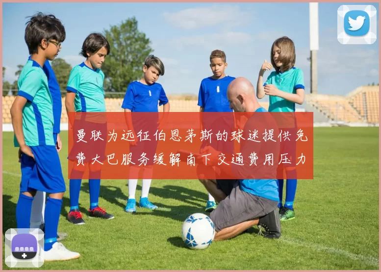 曼联为远征伯恩茅斯的球迷提供免费大巴服务缓解南下交通费用压力
