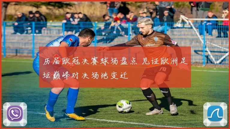 历届欧冠决赛球场盘点 见证欧洲足坛巅峰对决场地变迁
