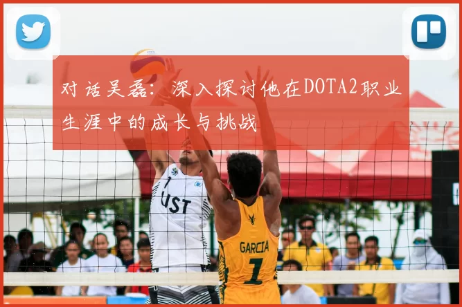对话吴磊：深入探讨他在DOTA2职业生涯中的成长与挑战