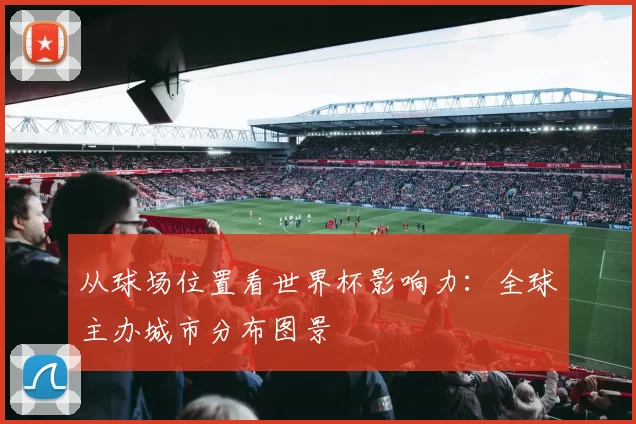 从球场位置看世界杯影响力：全球主办城市分布图景