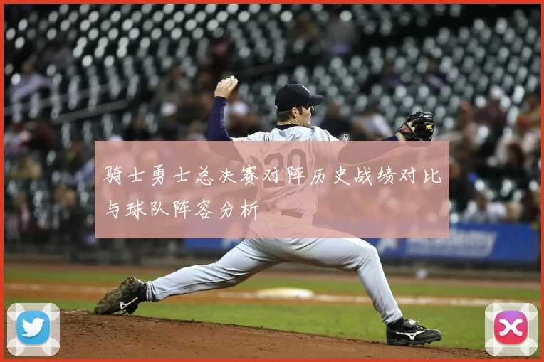 骑士勇士总决赛对阵历史战绩对比与球队阵容分析