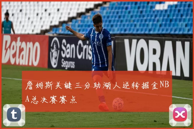 詹姆斯关键三分助湖人逆转掘金NBA总决赛赛点