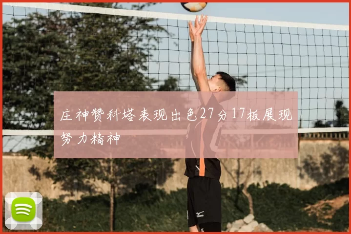 庄神赞科塔表现出色27分17板展现努力精神