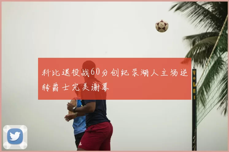 科比退役战60分创纪录湖人主场逆转爵士完美谢幕