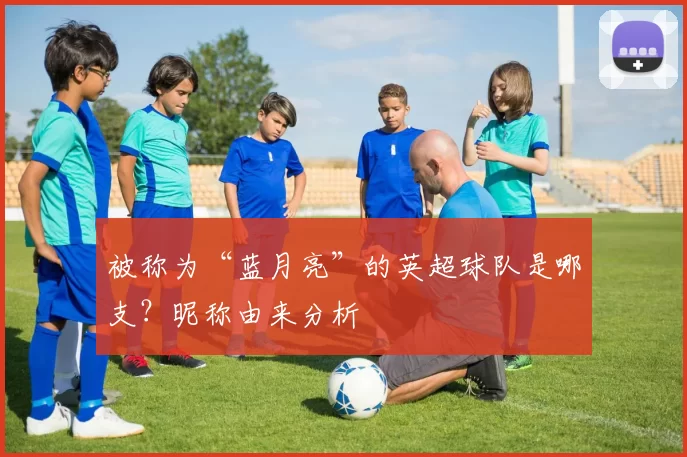 被称为“蓝月亮”的英超球队是哪支？昵称由来分析