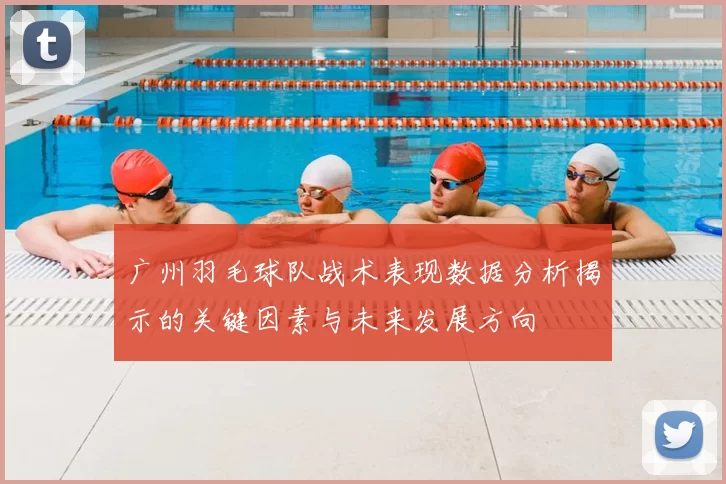 广州羽毛球队战术表现数据分析揭示的关键因素与未来发展方向