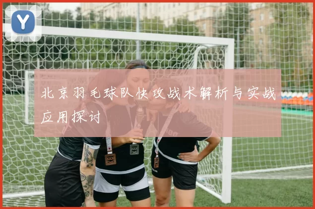 北京羽毛球队快攻战术解析与实战应用探讨