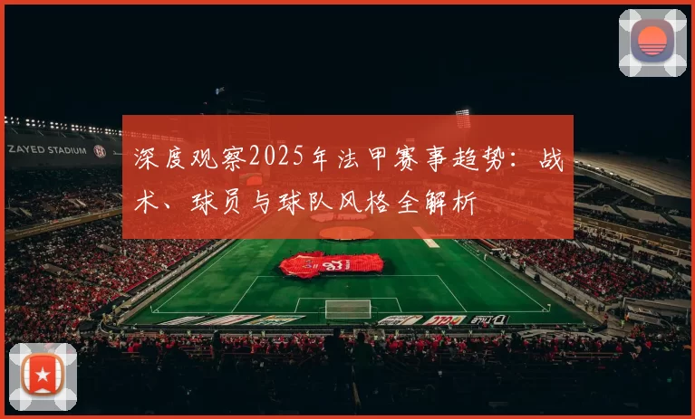 深度观察2025年法甲赛事趋势：战术、球员与球队风格全解析