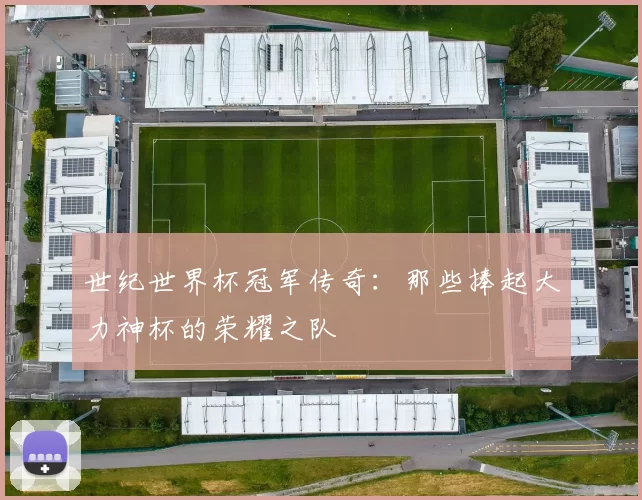 世纪世界杯冠军传奇:那些捧起大力神杯的荣耀之队