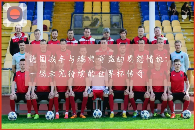 德国战车与瑞典海盗的恩怨情仇：一场未完待续的世界杯传奇