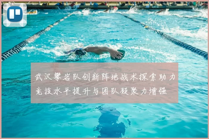 武汉攀岩队创新阵地战术探索助力竞技水平提升与团队凝聚力增强