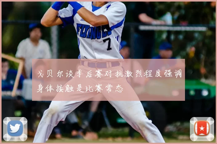 戈贝尔谈季后赛对抗激烈程度强调身体接触是比赛常态