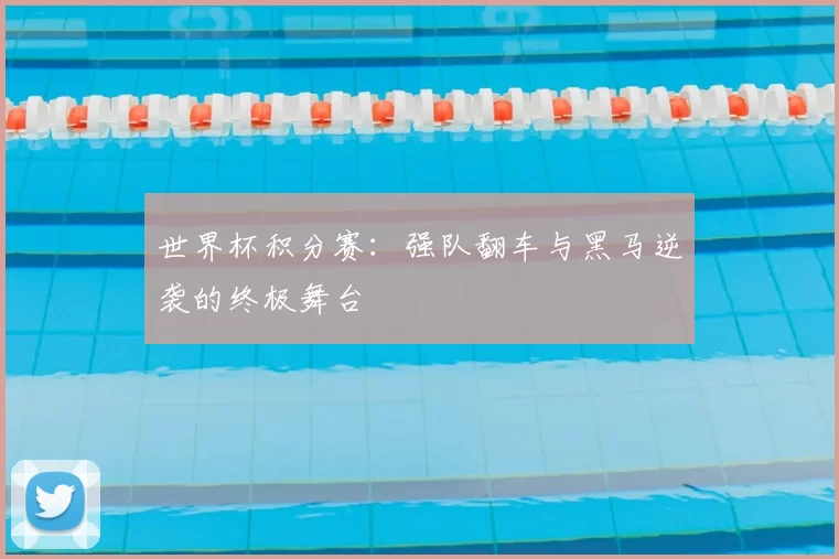 世界杯积分赛:强队翻车与黑马逆袭的终极舞台