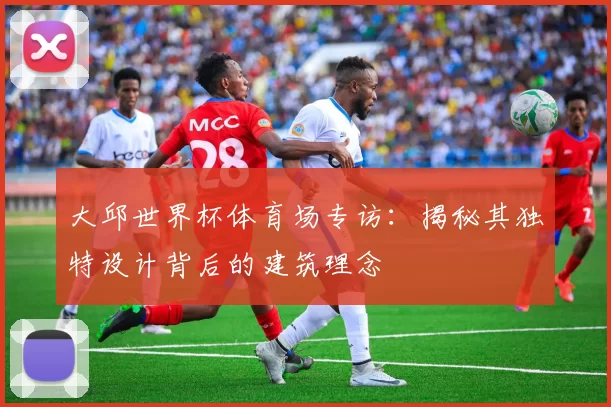 大邱世界杯体育场专访：揭秘其独特设计背后的建筑理念