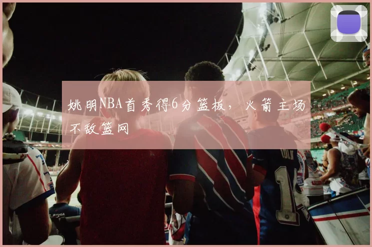 姚明NBA首秀得6分篮板，火箭主场不敌篮网