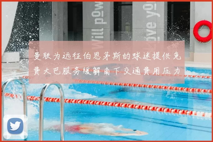 曼联为远征伯恩茅斯的球迷提供免费大巴服务缓解南下交通费用压力