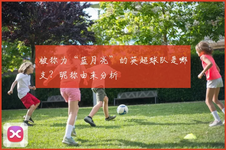 被称为“蓝月亮”的英超球队是哪支？昵称由来分析
