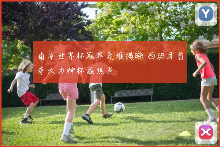 南非世界杯冠军是谁揭晓 西班牙首夺大力神杯成焦点