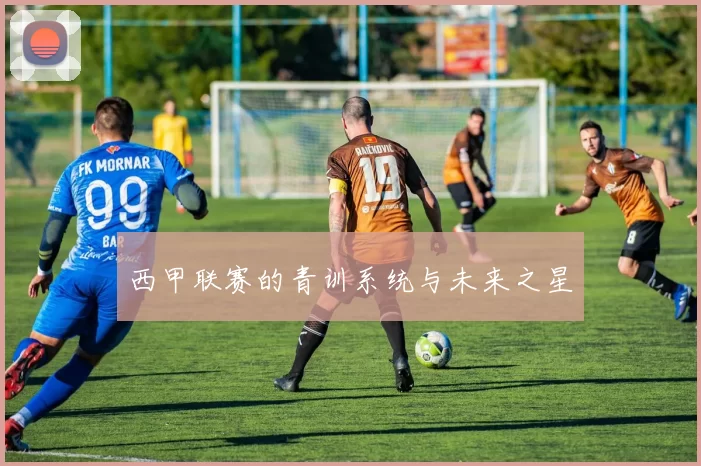 西甲联赛的青训系统与未来之星