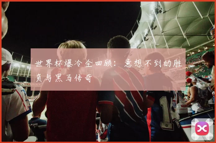 世界杯爆冷全回顾：意想不到的胜负与黑马传奇