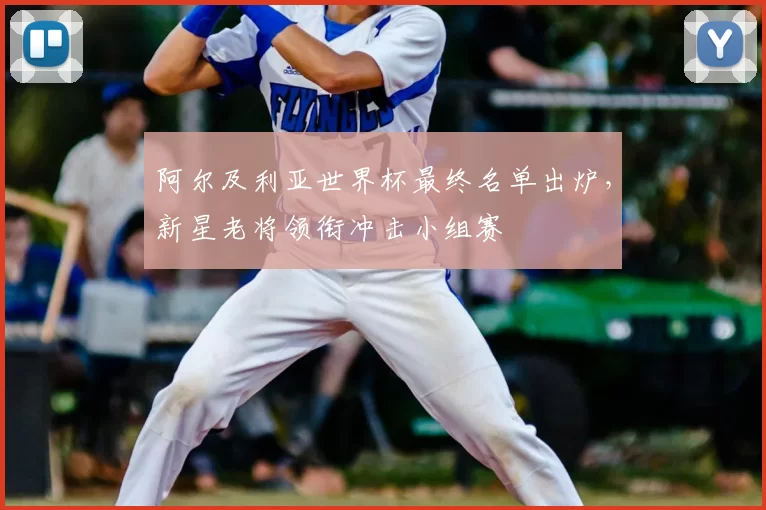 阿尔及利亚世界杯最终名单出炉，新星老将领衔冲击小组赛