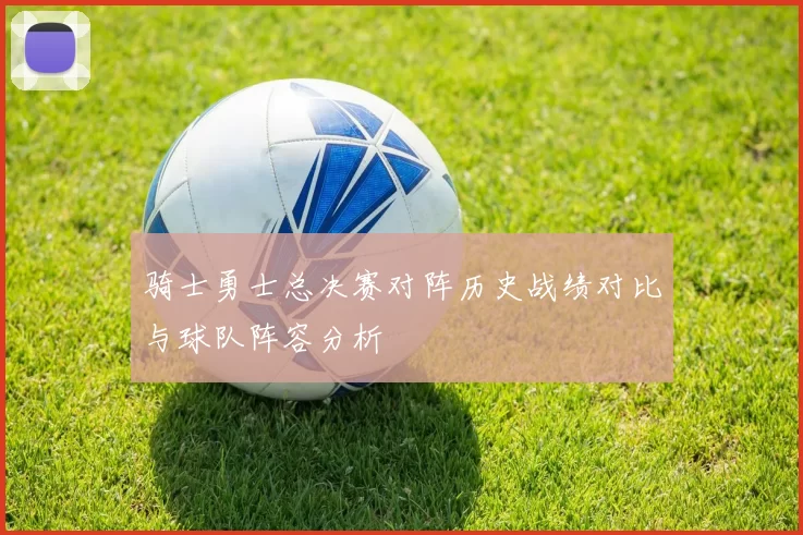 骑士勇士总决赛对阵历史战绩对比与球队阵容分析
