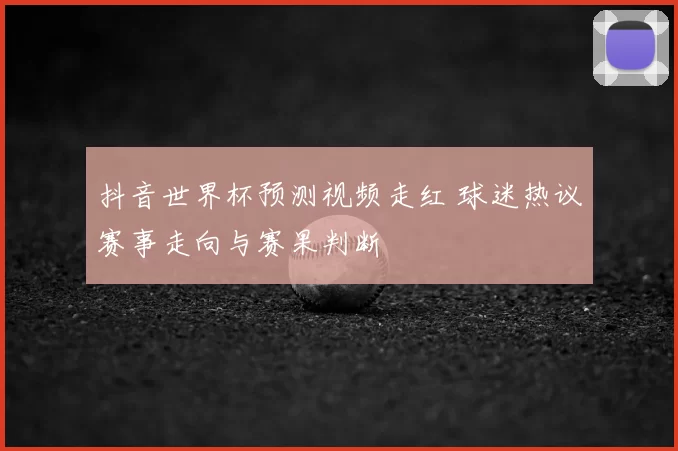 抖音世界杯预测视频走红 球迷热议赛事走向与赛果判断