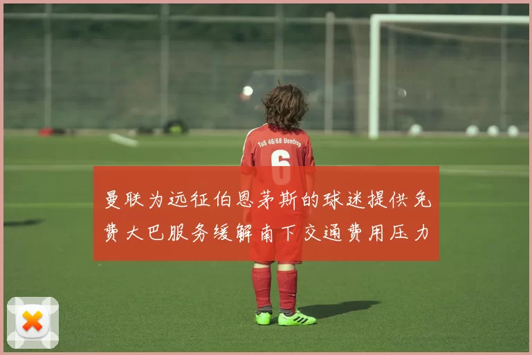 曼联为远征伯恩茅斯的球迷提供免费大巴服务缓解南下交通费用压力