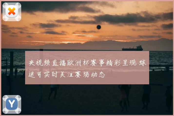 央视频直播欧洲杯赛事精彩呈现 球迷可实时关注赛场动态