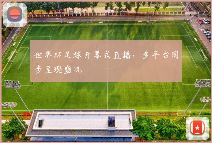 世界杯足球开幕式直播，多平台同步呈现盛况