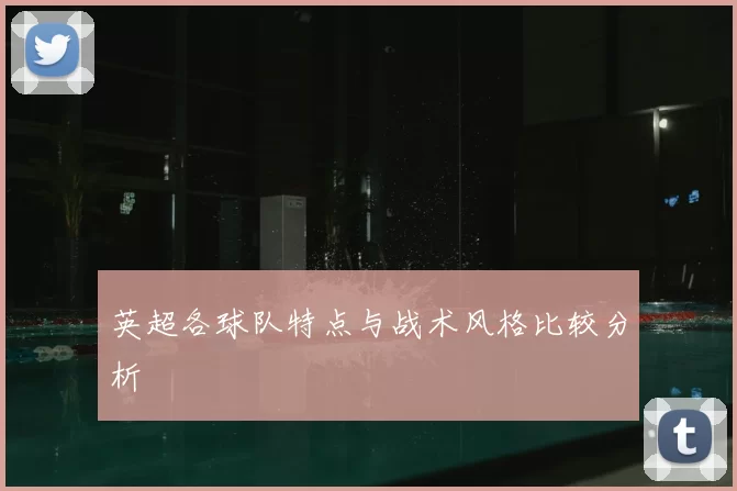 英超各球队特点与战术风格比较分析